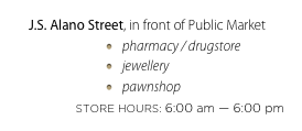 J.S. Alano Street, in front of Public Market
pharmacy / drugstore
jewellery
pawnshop
STORE HOURS: 6:00 am — 6:00 pm