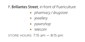 P. Brillantes Street, in front of Puericulture
pharmacy / drugstore
jewellery
pawnshop
telecom
STORE HOURS: 7:15 am — 8:15 pm