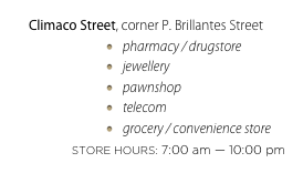 Climaco Street, corner P. Brillantes Street
pharmacy / drugstore
jewellery
pawnshop
telecom
grocery / convenience store
STORE HOURS: 7:00 am — 10:00 pm