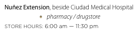 Nuñez Extension, beside Ciudad Medical Hospital
pharmacy / drugstore
STORE HOURS: 6:00 am — 11:30 pm