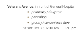 Veterans Avenue, in front of General Hospital
pharmacy / drugstore
pawnshop
grocery / convenience store
STORE HOURS: 6:00 am — 11:30 pm