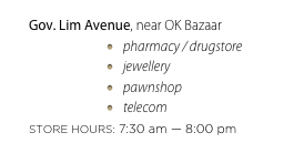 Gov. Lim Avenue, near OK Bazaar
pharmacy / drugstore
jewellery
pawnshop
telecom
STORE HOURS: 7:30 am — 8:00 pm