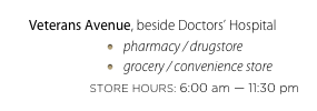 Veterans Avenue, beside Doctors’ Hospital
pharmacy / drugstore
grocery / convenience store
STORE HOURS: 6:00 am — 11:30 pm