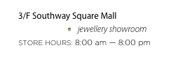 3/F Southway Square Mall
jewellery showroom
STORE HOURS: 8:00 am — 8:00 pm