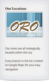 Our Locations
￼


Our stores are all strategically located within the city.

Every branch in the list is linked to Google Maps for your easy navigation.